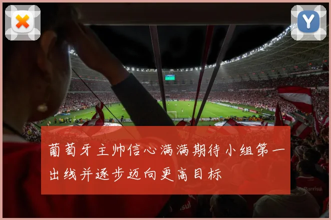葡萄牙主帅信心满满期待小组第一出线并逐步迈向更高目标