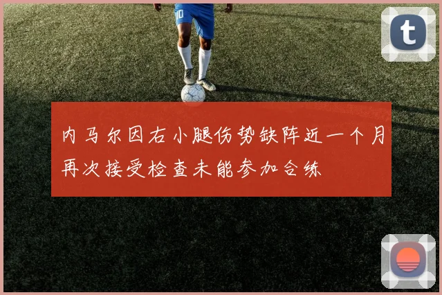 内马尔因右小腿伤势缺阵近一个月再次接受检查未能参加合练