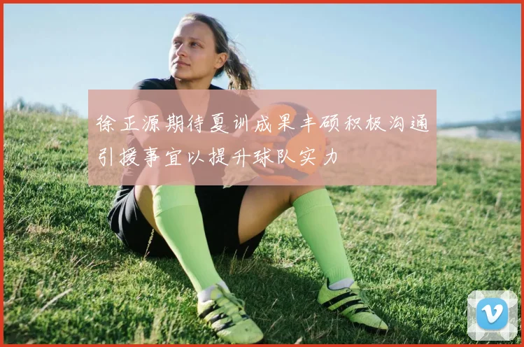 徐正源期待夏训成果丰硕积极沟通引援事宜以提升球队实力