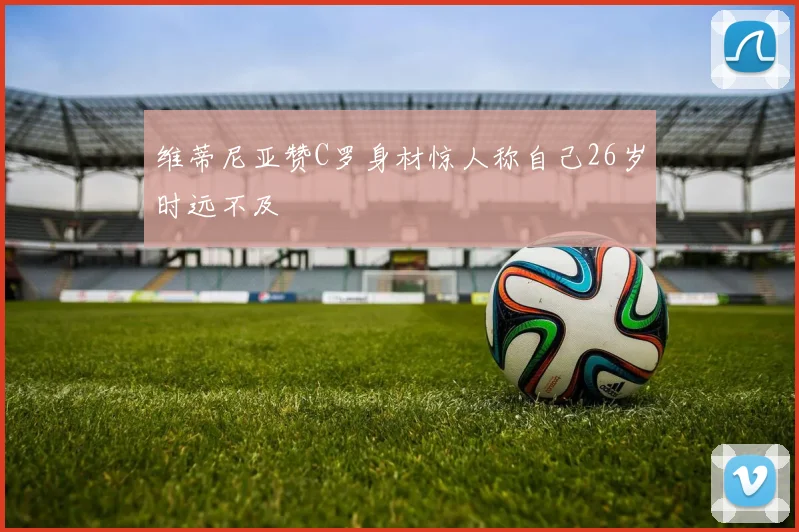 维蒂尼亚赞C罗身材惊人称自己26岁时远不及
