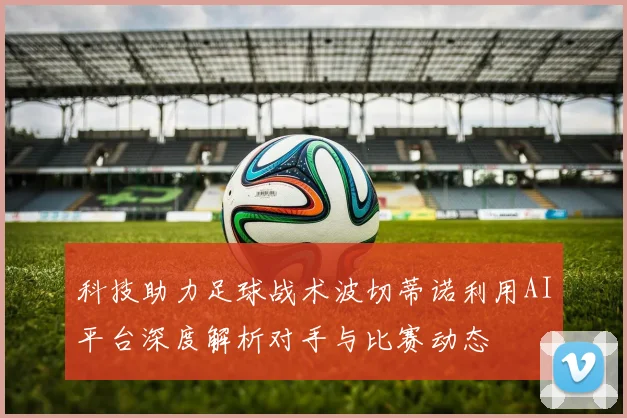 科技助力足球战术波切蒂诺利用AI平台深度解析对手与比赛动态