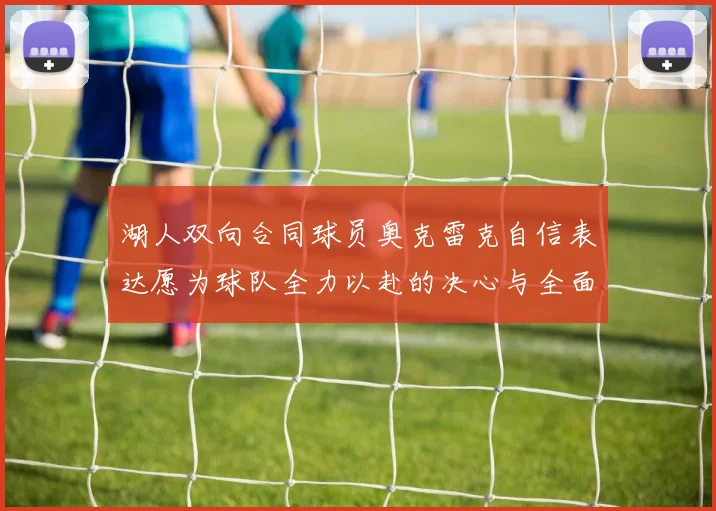 湖人双向合同球员奥克雷克自信表达愿为球队全力以赴的决心与全面能力