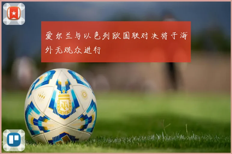 爱尔兰与以色列欧国联对决将于海外无观众进行