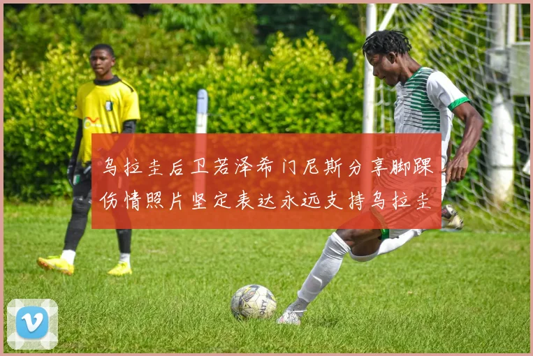 乌拉圭后卫若泽希门尼斯分享脚踝伤情照片坚定表达永远支持乌拉圭