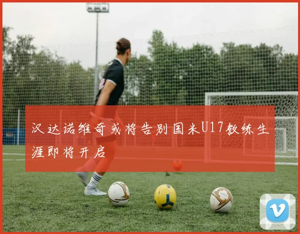 汉达诺维奇或将告别国米U17教练生涯即将开启