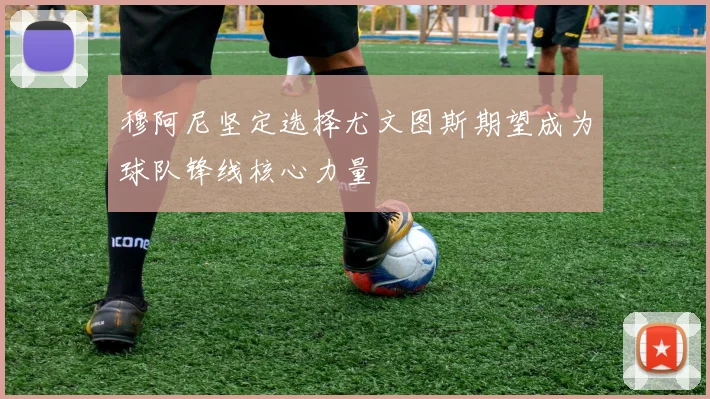 穆阿尼坚定选择尤文图斯期望成为球队锋线核心力量