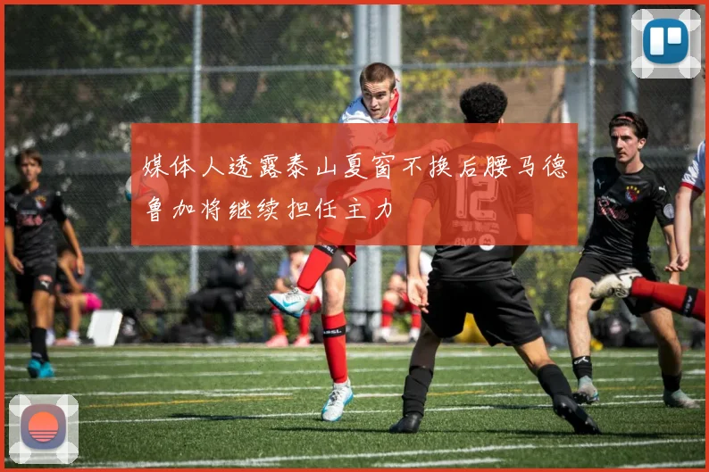媒体人透露泰山夏窗不换后腰马德鲁加将继续担任主力