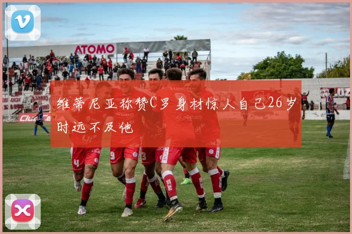 维蒂尼亚称赞C罗身材惊人自己26岁时远不及他