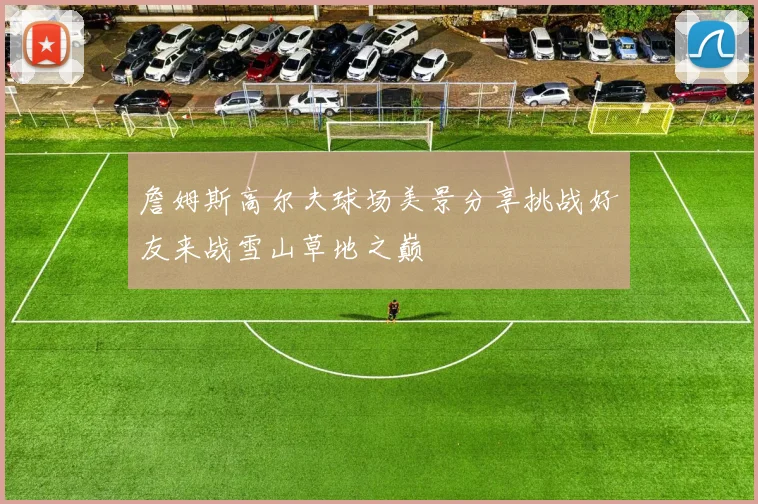 詹姆斯高尔夫球场美景分享挑战好友来战雪山草地之巅