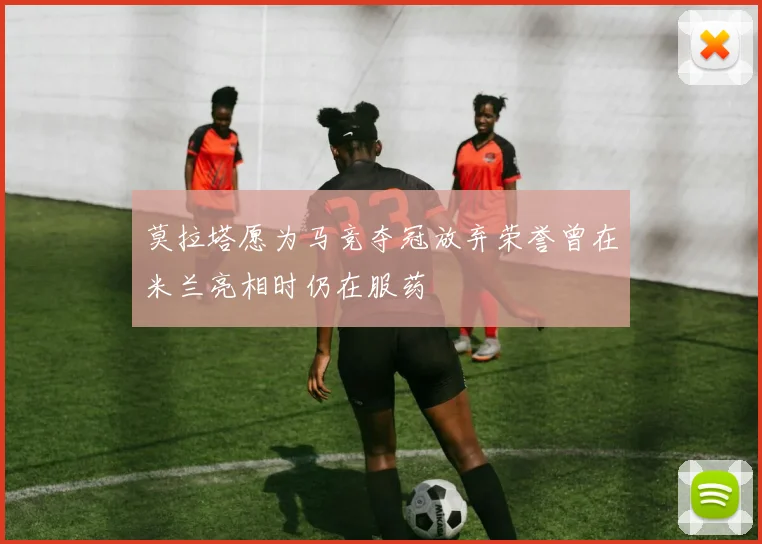 莫拉塔愿为马竞夺冠放弃荣誉曾在米兰亮相时仍在服药